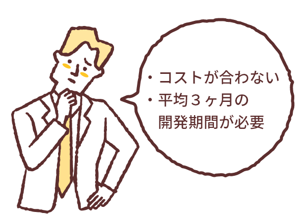 コストが合わない、平均3ヶ月の開発期間が必要