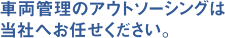 車両管理のアウトソーシングは当社へお任せください。